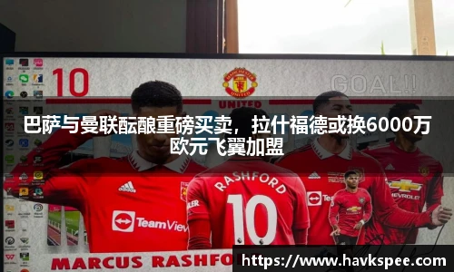 巴萨与曼联酝酿重磅买卖，拉什福德或换6000万欧元飞翼加盟