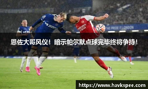 恩佐大哥风仪！暗示帕尔默点球完毕终将争持！