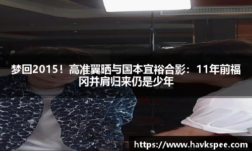 梦回2015！高准翼晒与国本宜裕合影：11年前福冈并肩归来仍是少年