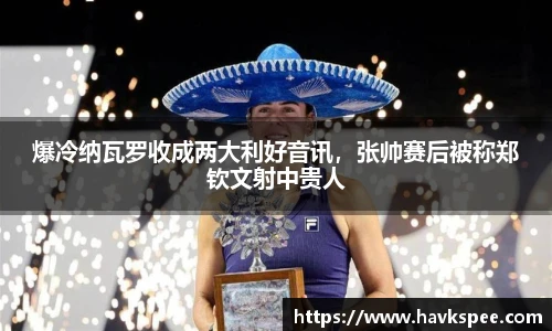 爆冷纳瓦罗收成两大利好音讯，张帅赛后被称郑钦文射中贵人