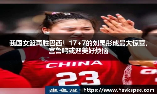 我国女篮再胜巴西！17+7的刘禹彤成最大惊喜，宫鲁鸣或迎美好烦恼