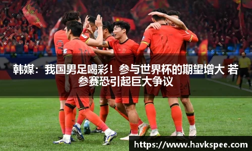 韩媒：我国男足喝彩！参与世界杯的期望增大 若参赛恐引起巨大争议